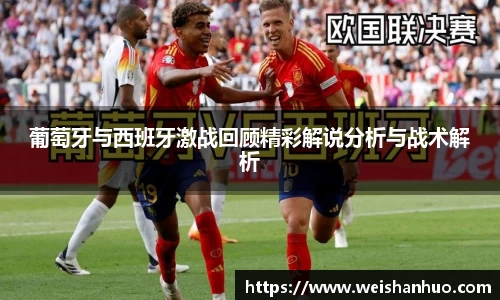 葡萄牙与西班牙激战回顾精彩解说分析与战术解析